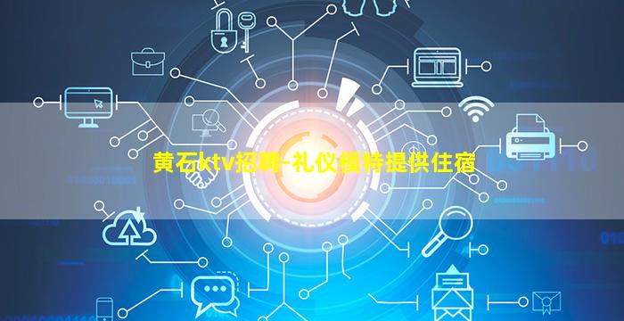 黄石ktv招聘-礼仪模特提供住宿